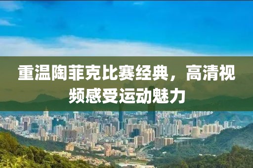 重温陶菲克比赛经典,高清视频感受运动魅力