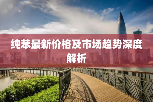 纯苯最新价格及市场趋势深度解析