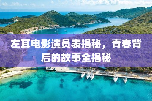 左耳电影演员表揭秘,青春背后的故事全揭秘