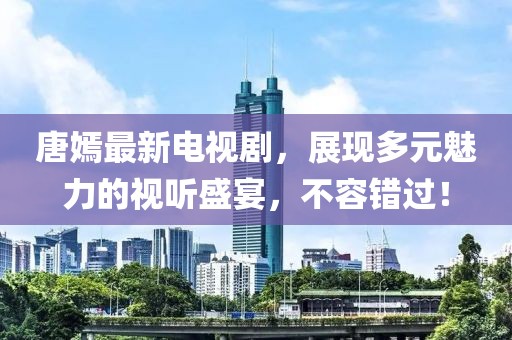 唐嫣最新电视剧,展现多元魅力的视听盛宴,不容错过!