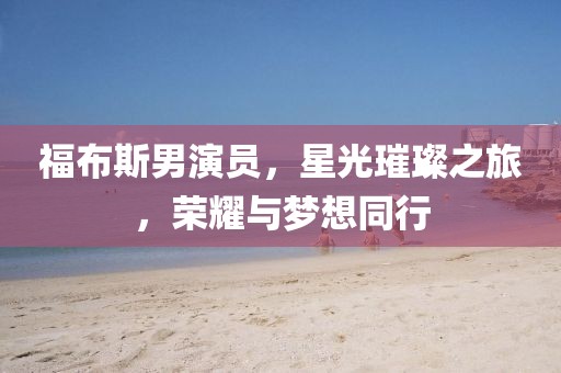 福布斯男演员,星光璀璨之旅,荣耀与梦想同行