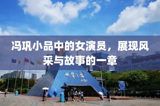 冯巩小品中的女演员，展现风采与故事的一章