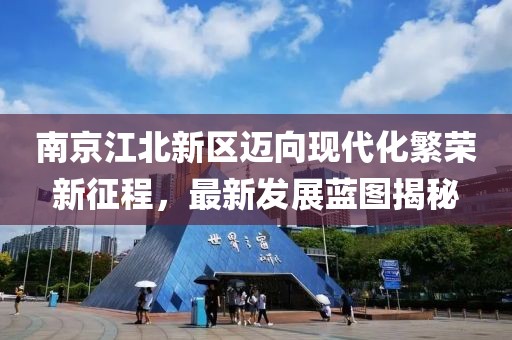 南京江北新区迈向现代化繁荣新征程，最新发展蓝图揭秘