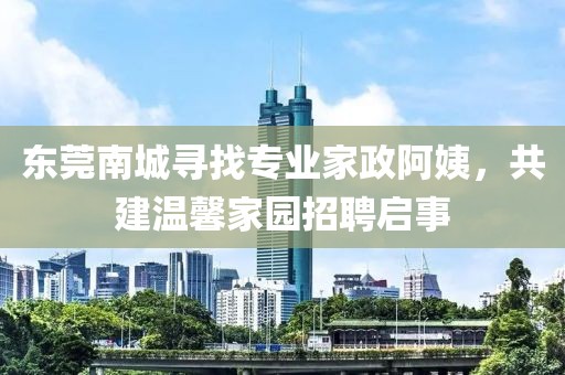 东莞南城寻找专业家政阿姨,共建温馨家园招聘启事
