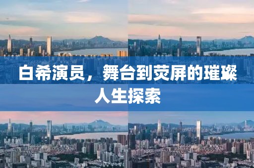 白希演员，舞台到荧屏的璀璨人生探索