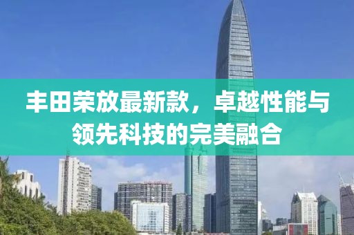 丰田荣放最新款，卓越性能与领先科技的完美融合