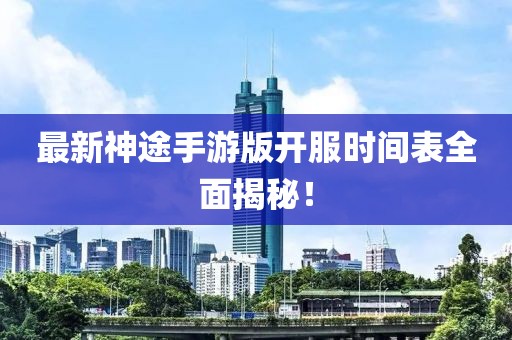 最新神途手游版开服时间表全面揭秘!