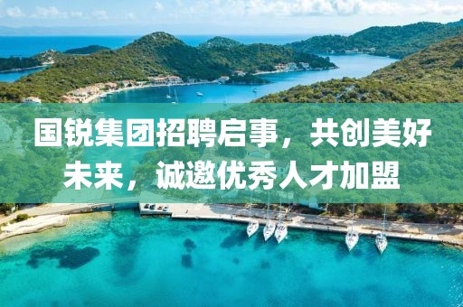 国锐集团招聘启事,共创美好未来,诚邀优秀人才加盟