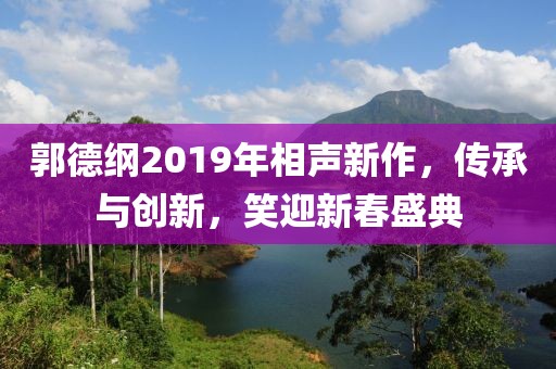 郭德纲2019年相声新作,传承与创新,笑迎新春盛典
