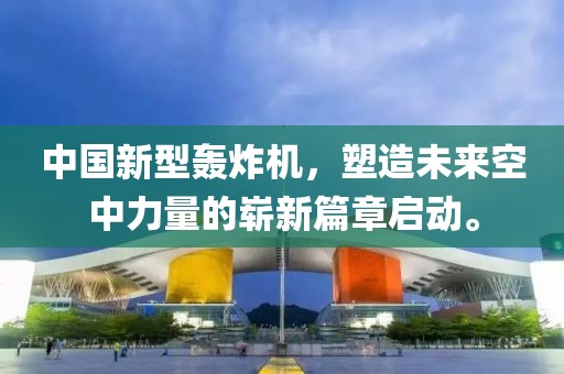 中国新型轰炸机,塑造未来空中力量的崭新篇章启动。