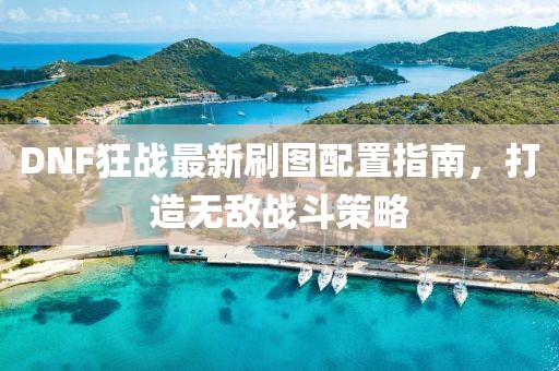 DNF狂战最新刷图配置指南,打造无敌战斗策略