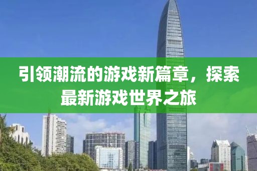 引领潮流的游戏新篇章，探索最新游戏世界之旅