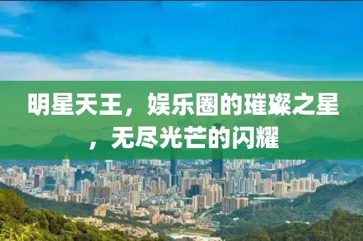 明星天王,娱乐圈的璀璨之星,无尽光芒的闪耀