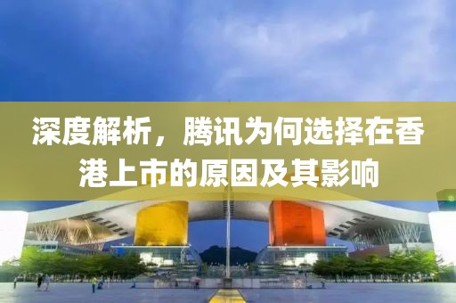 深度解析，腾讯为何选择在香港上市的原因及其影响