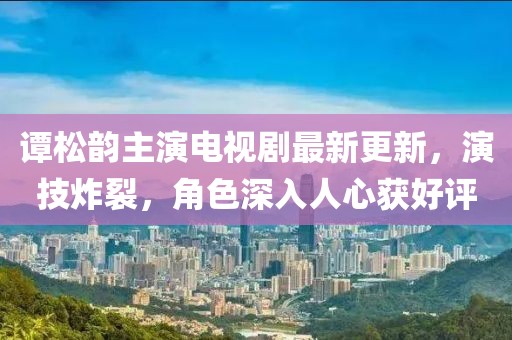 谭松韵主演电视剧最新更新，演技炸裂，角色深入人心获好评