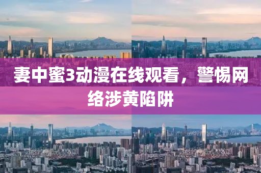 妻中蜜3动漫在线观看，警惕网络涉黄陷阱
