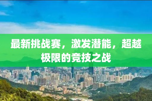 最新挑战赛，激发潜能，超越极限的竞技之战