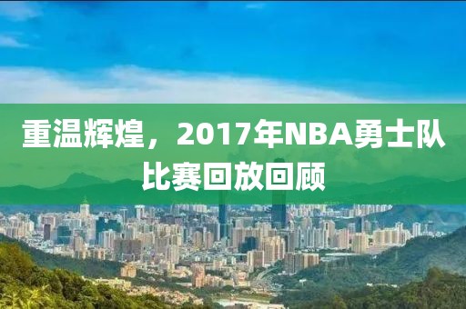 重温辉煌，2017年NBA勇士队比赛回放回顾