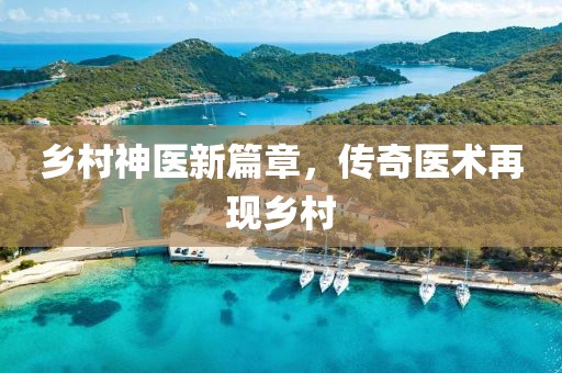 乡村神医新篇章,传奇医术再现乡村