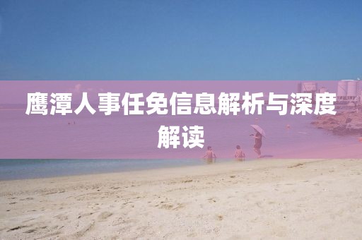 鹰潭人事任免信息解析与深度解读