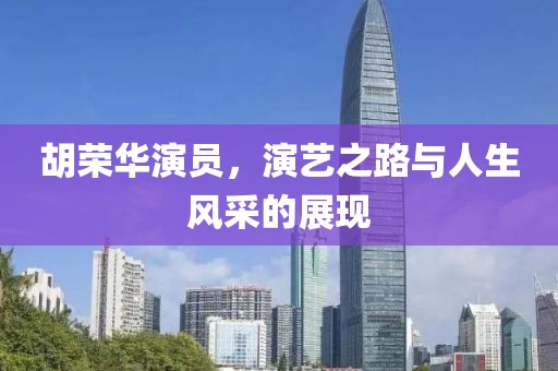 胡荣华演员，演艺之路与人生风采的展现