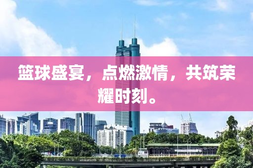 篮球盛宴,点燃激情,共筑荣耀时刻。