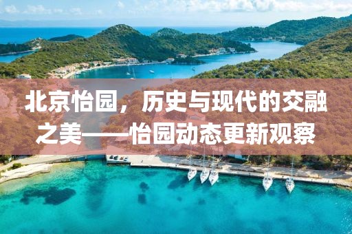 北京怡园，历史与现代的交融之美——怡园动态更新观察