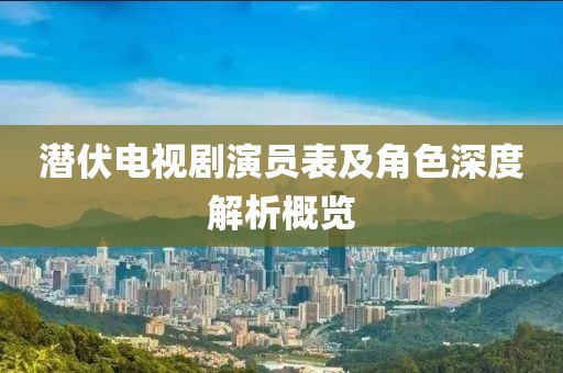 潜伏电视剧演员表及角色深度解析概览