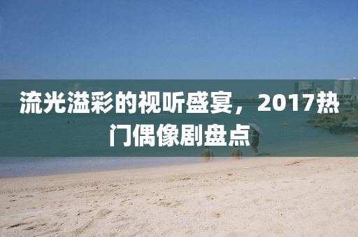流光溢彩的视听盛宴,2017热门偶像剧盘点