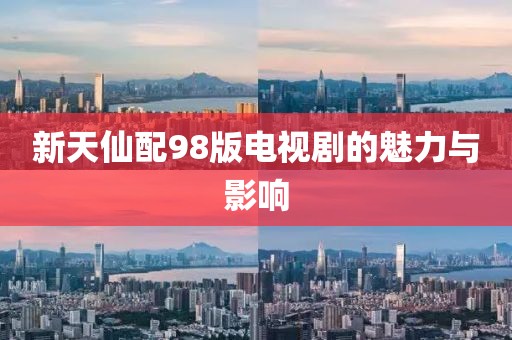 新天仙配98版电视剧的魅力与影响