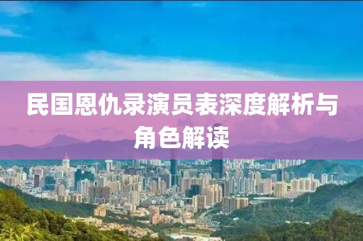 民国恩仇录演员表深度解析与角色解读