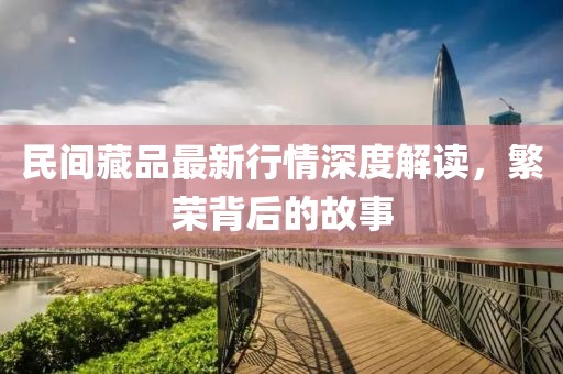 民间藏品最新行情深度解读,繁荣背后的故事