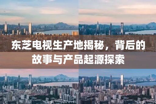 东芝电视生产地揭秘，背后的故事与产品起源探索