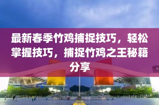 最新春季竹鸡捕捉技巧,轻松掌握技巧,捕捉竹鸡之王秘籍分享