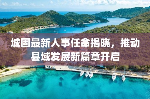城固最新人事任命揭晓,推动县域发展新篇章开启