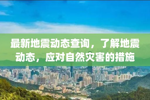 最新地震动态查询，了解地震动态，应对自然灾害的措施