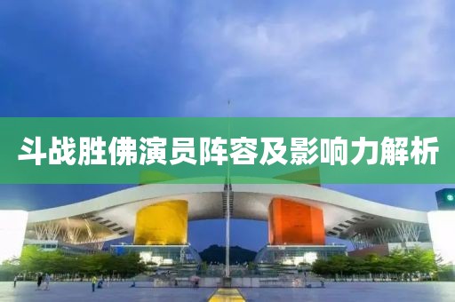 斗战胜佛演员阵容及影响力解析