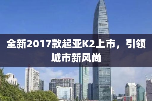 全新2017款起亚K2上市，引领城市新风尚