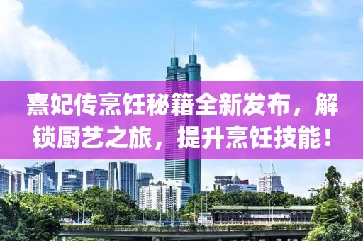 熹妃传烹饪秘籍全新发布，解锁厨艺之旅，提升烹饪技能！