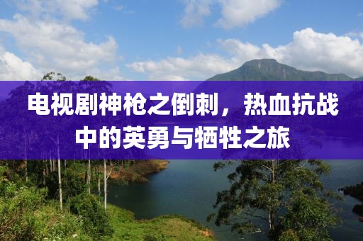 电视剧神枪之倒刺，热血抗战中的英勇与牺牲之旅