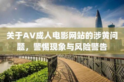 关于AV成人电影网站的涉黄问题，警惕现象与风险警告