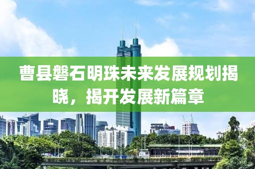 曹县磐石明珠未来发展规划揭晓,揭开发展新篇章