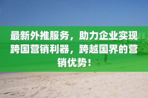 最新外推服务，助力企业实现跨国营销利器，跨越国界的营销优势！