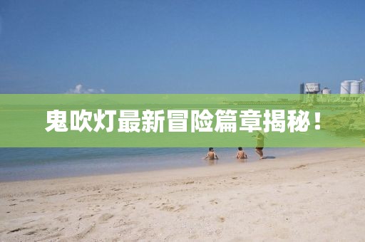 鬼吹灯最新冒险篇章揭秘！