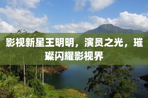 影视新星王明明，演员之光，璀璨闪耀影视界