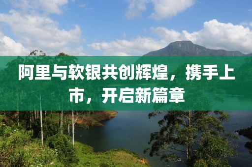 阿里与软银共创辉煌，携手上市，开启新篇章