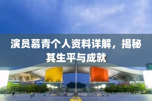 演员慕青个人资料详解，揭秘其生平与成就