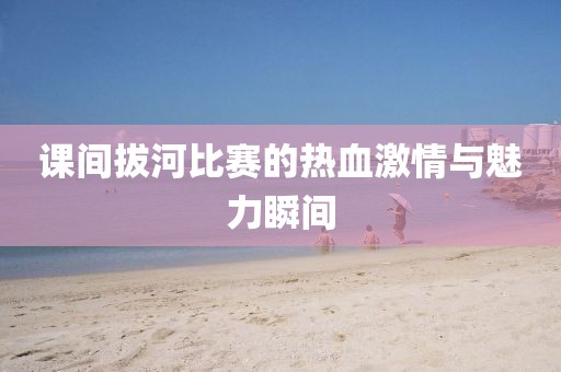 课间拔河比赛的热血激情与魅力瞬间