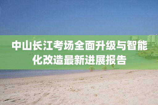 中山长江考场全面升级与智能化改造最新进展报告