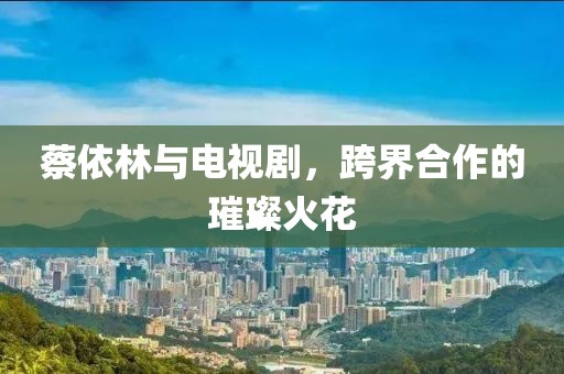 蔡依林与电视剧，跨界合作的璀璨火花